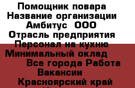 Помощник повара › Название организации ­ Амбитус, ООО › Отрасль предприятия ­ Персонал на кухню › Минимальный оклад ­ 15 000 - Все города Работа » Вакансии   . Красноярский край,Игарка г.